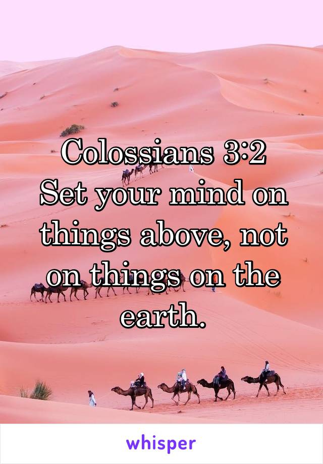 Colossians 3:2
Set your mind on things above, not on things on the earth.