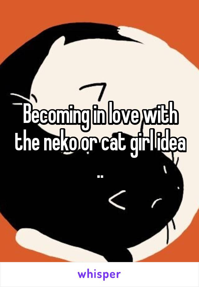 Becoming in love with the neko or cat girl idea ..