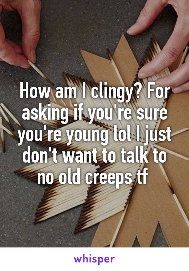 How am I clingy? For asking if you're sure you're young lol I just don't want to talk to no old creeps tf 