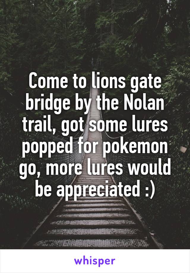 Come to lions gate bridge by the Nolan trail, got some lures popped for pokemon go, more lures would be appreciated :)