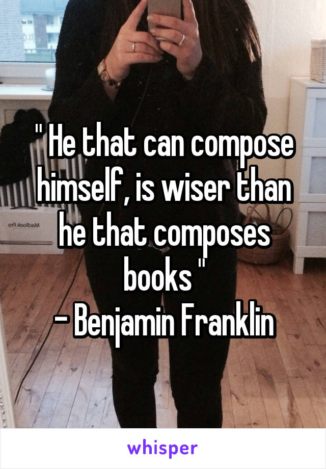 " He that can compose himself, is wiser than he that composes books "
- Benjamin Franklin