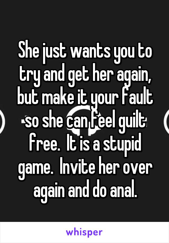 She just wants you to try and get her again, but make it your fault so she can feel guilt free.  It is a stupid game.  Invite her over again and do anal.