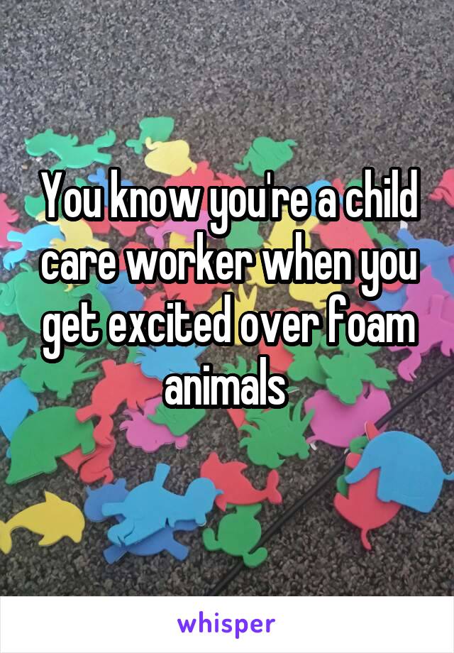 You know you're a child care worker when you get excited over foam animals 
