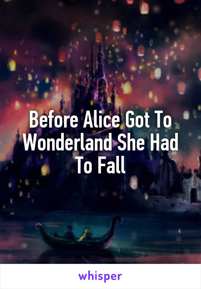 Before Alice Got To Wonderland She Had To Fall