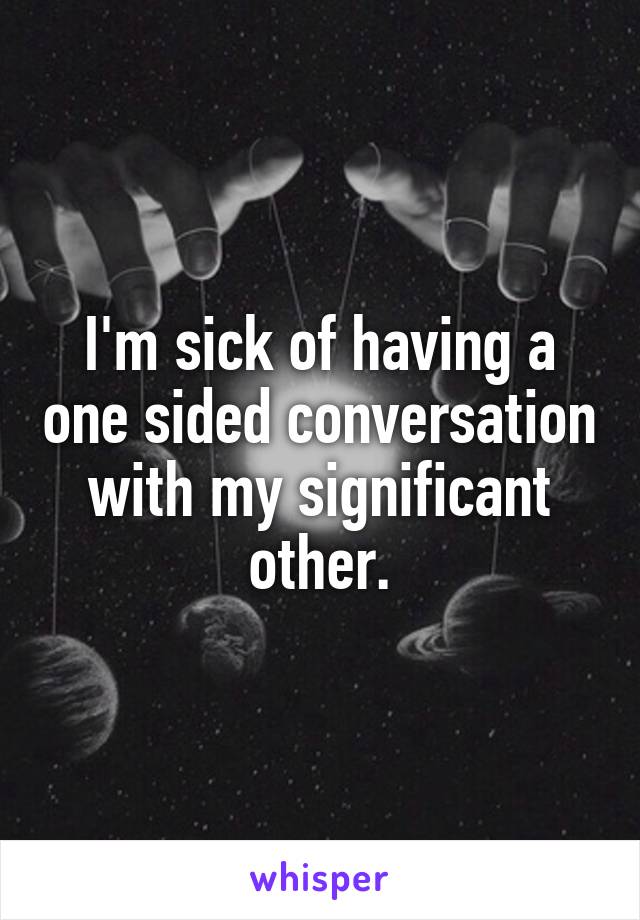 I'm sick of having a one sided conversation with my significant other.