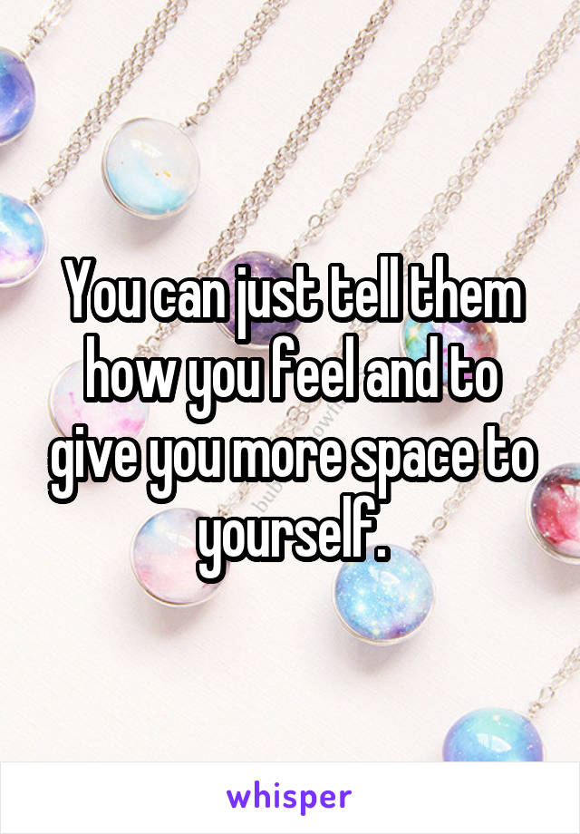 You can just tell them how you feel and to give you more space to yourself.