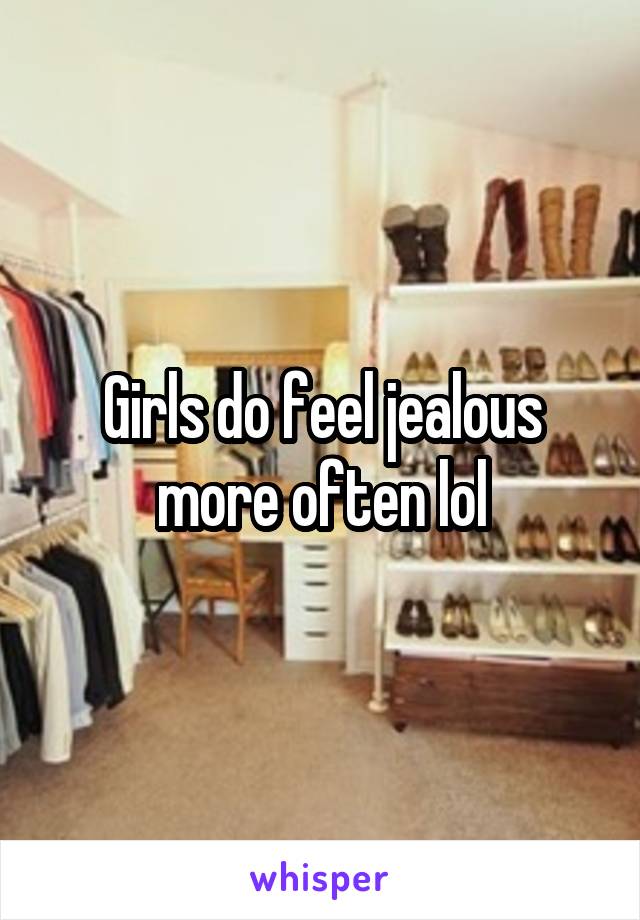 Girls do feel jealous more often lol