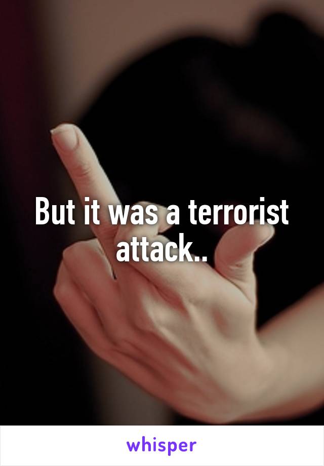 But it was a terrorist attack..