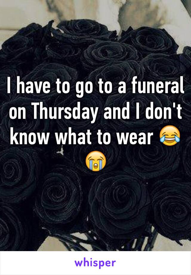 I have to go to a funeral on Thursday and I don't know what to wear 😂😭