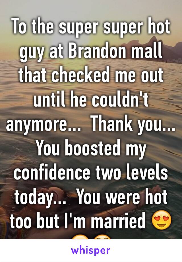 To the super super hot guy at Brandon mall that checked me out until he couldn't anymore...  Thank you...  You boosted my confidence two levels today...  You were hot too but I'm married 😍😘😳