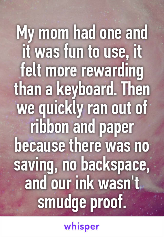 My mom had one and it was fun to use, it felt more rewarding than a keyboard. Then we quickly ran out of ribbon and paper because there was no saving, no backspace, and our ink wasn't smudge proof.