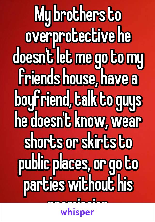 My brothers to overprotective he doesn't let me go to my friends house, have a boyfriend, talk to guys he doesn't know, wear shorts or skirts to public places, or go to parties without his premission