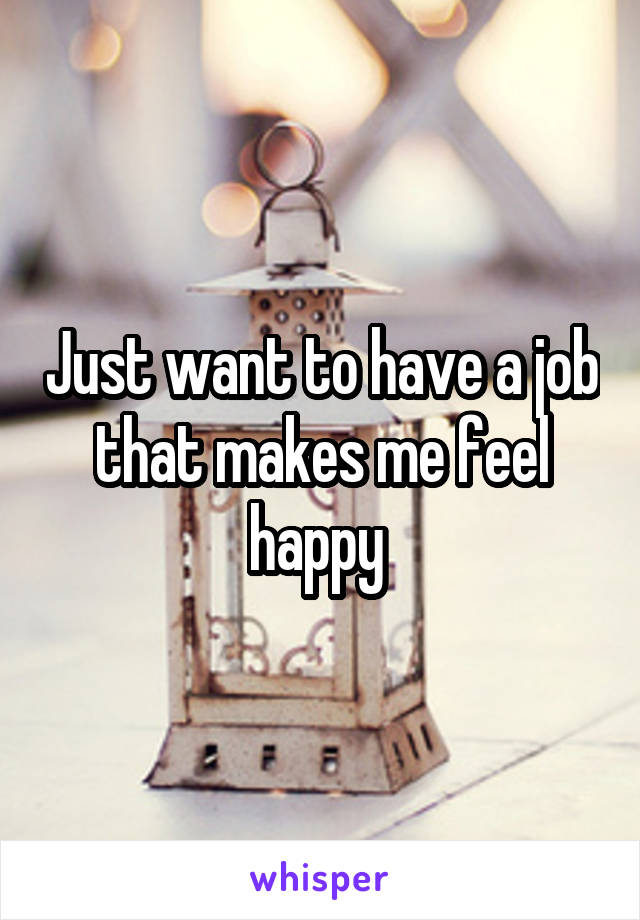 Just want to have a job that makes me feel happy 