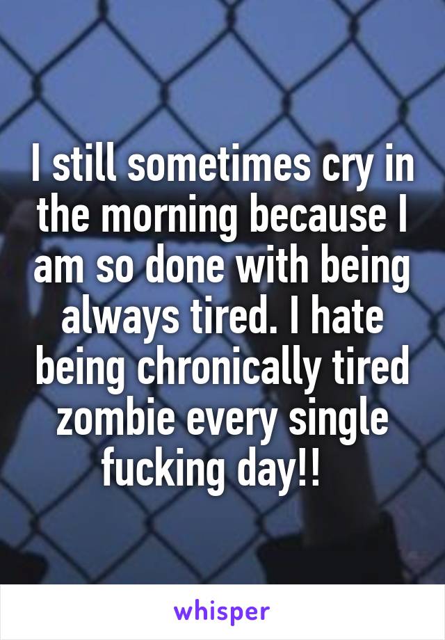 I still sometimes cry in the morning because I am so done with being always tired. I hate being chronically tired zombie every single fucking day!!  