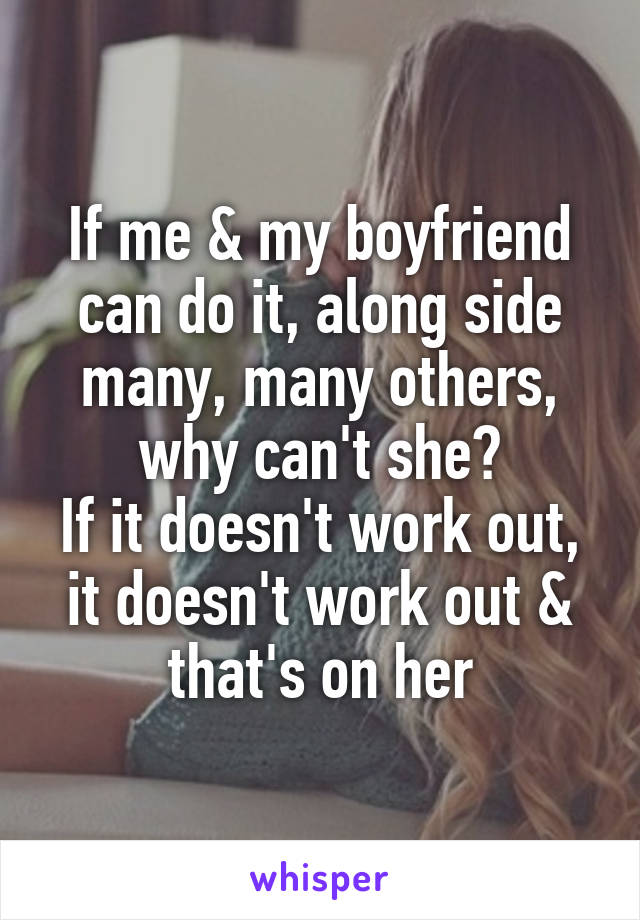 If me & my boyfriend can do it, along side many, many others, why can't she?
If it doesn't work out, it doesn't work out & that's on her