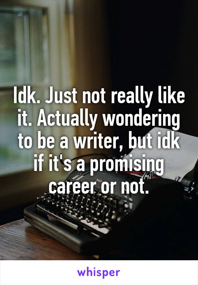 Idk. Just not really like it. Actually wondering to be a writer, but idk if it's a promising career or not.