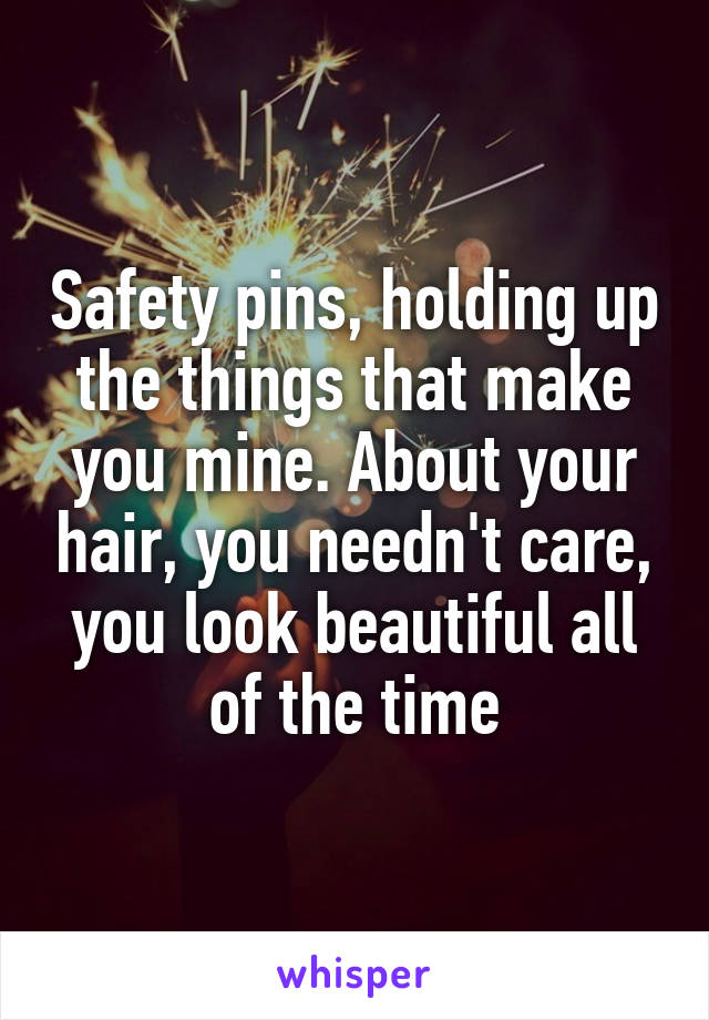 Safety pins, holding up the things that make you mine. About your hair, you needn't care, you look beautiful all of the time