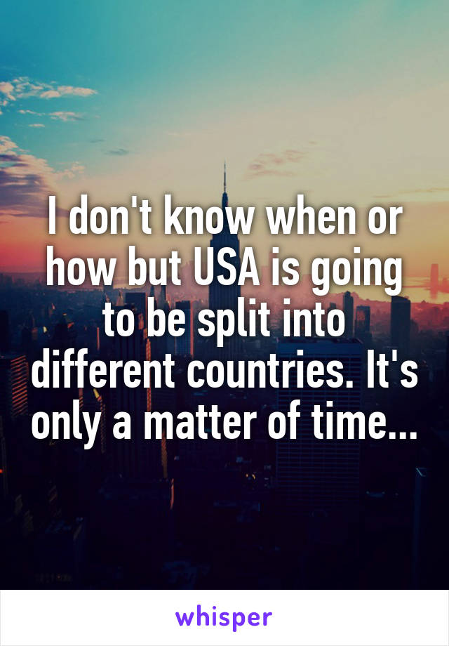 I don't know when or how but USA is going to be split into different countries. It's only a matter of time...