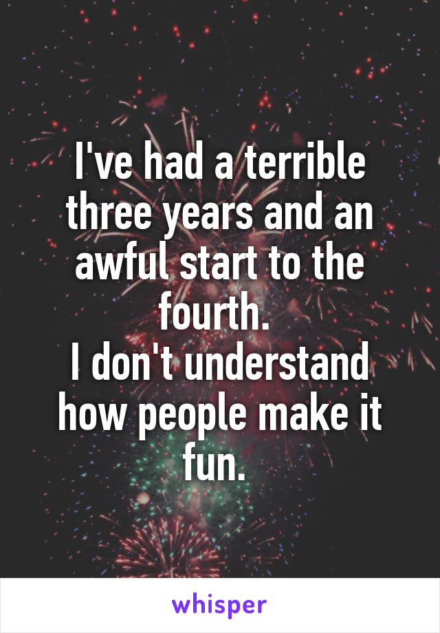 I've had a terrible three years and an awful start to the fourth. 
I don't understand how people make it fun. 