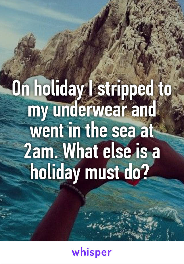 On holiday I stripped to my underwear and went in the sea at 2am. What else is a holiday must do? 