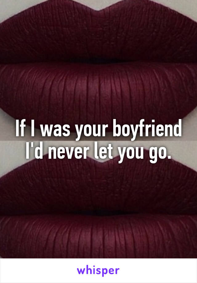 If I was your boyfriend I'd never let you go.