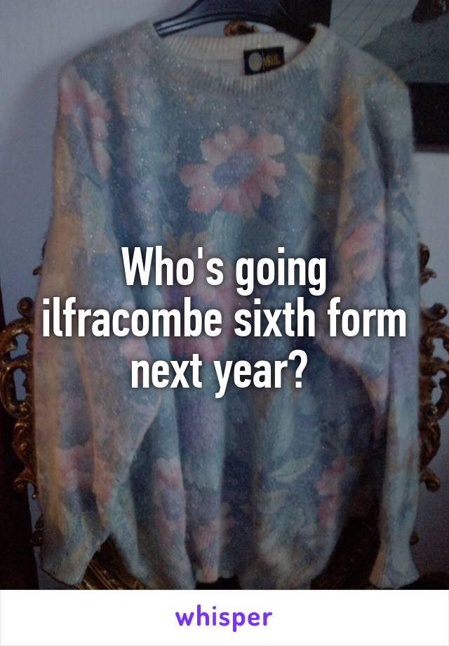 Who's going ilfracombe sixth form next year? 