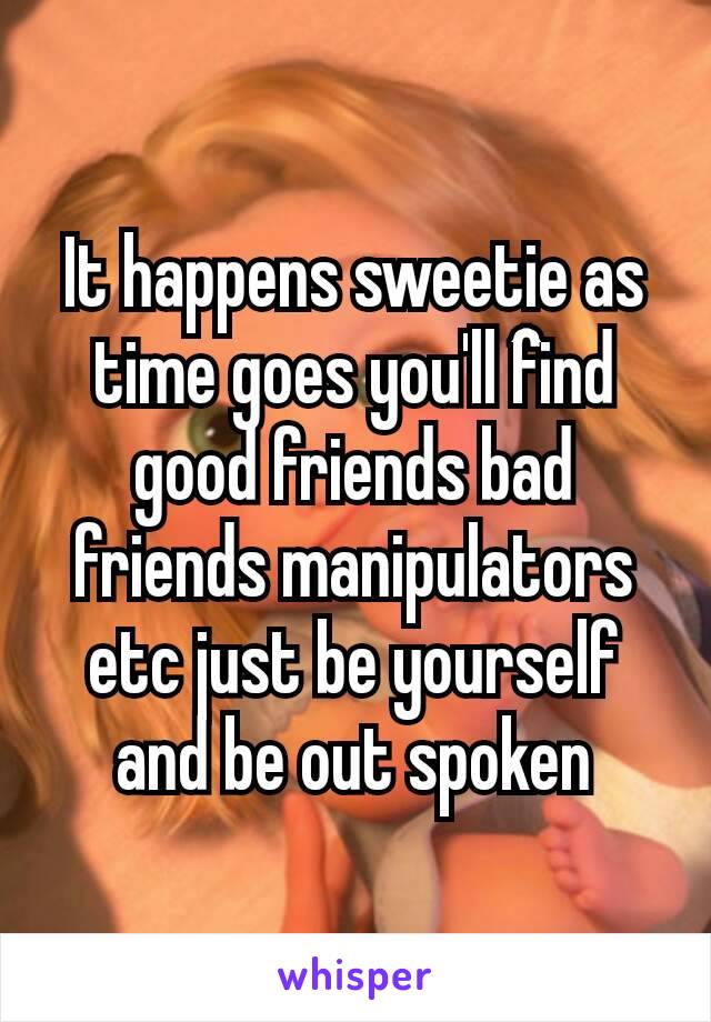 It happens sweetie as time goes you'll fînd good friends bad friends manipulators etc just be yourself and be out spoken