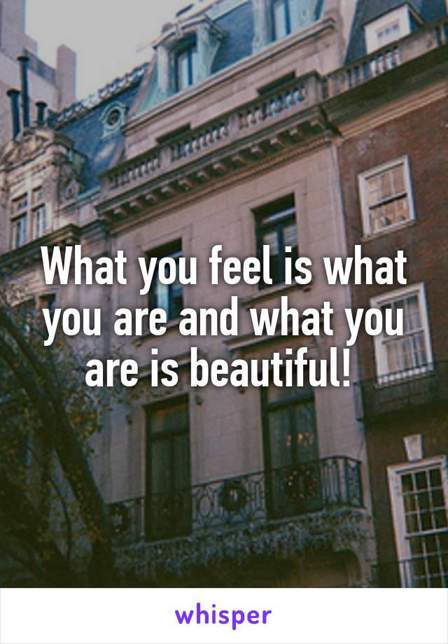 What you feel is what you are and what you are is beautiful! 