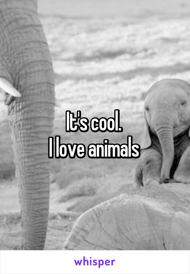 It's cool. 
I love animals 