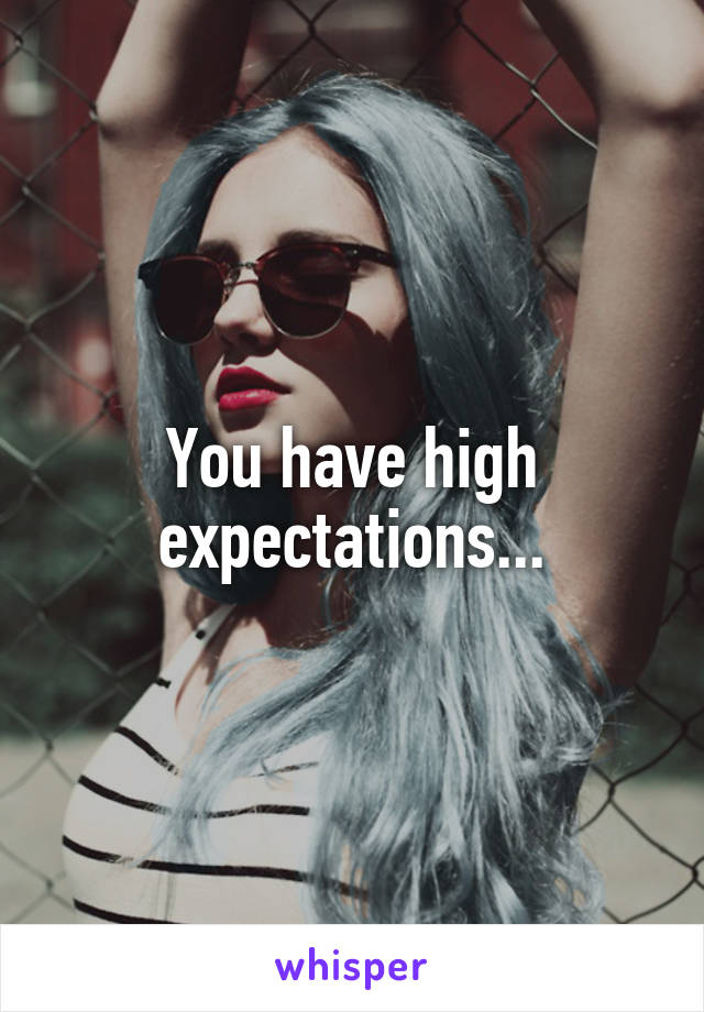 You have high expectations...