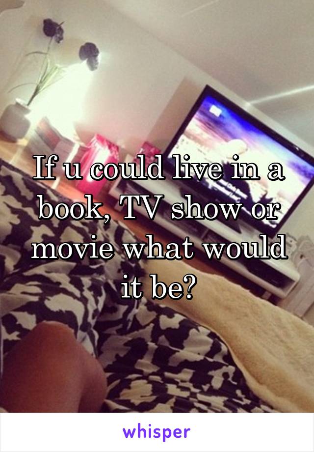 If u could live in a book, TV show or movie what would it be?