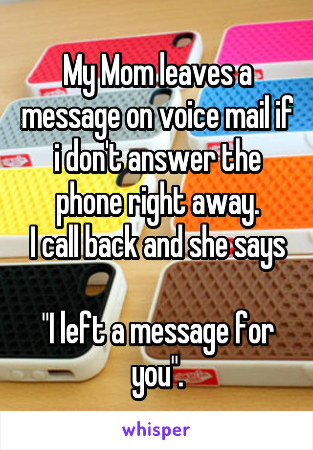 My Mom leaves a message on voice mail if i don't answer the phone right away.
I call back and she says 
"I left a message for you".