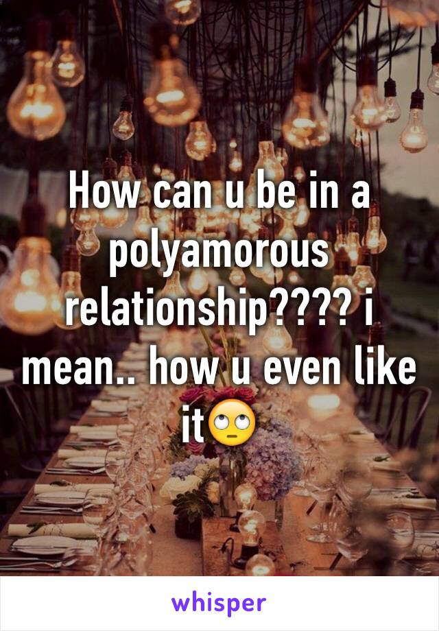 How can u be in a polyamorous relationship???? i mean.. how u even like it🙄