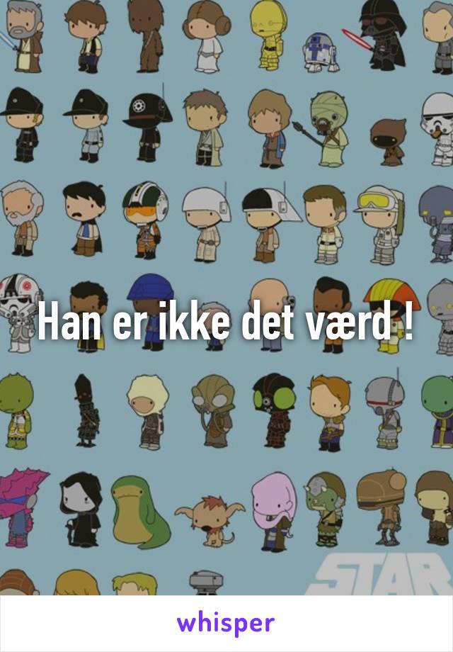 Han er ikke det værd !