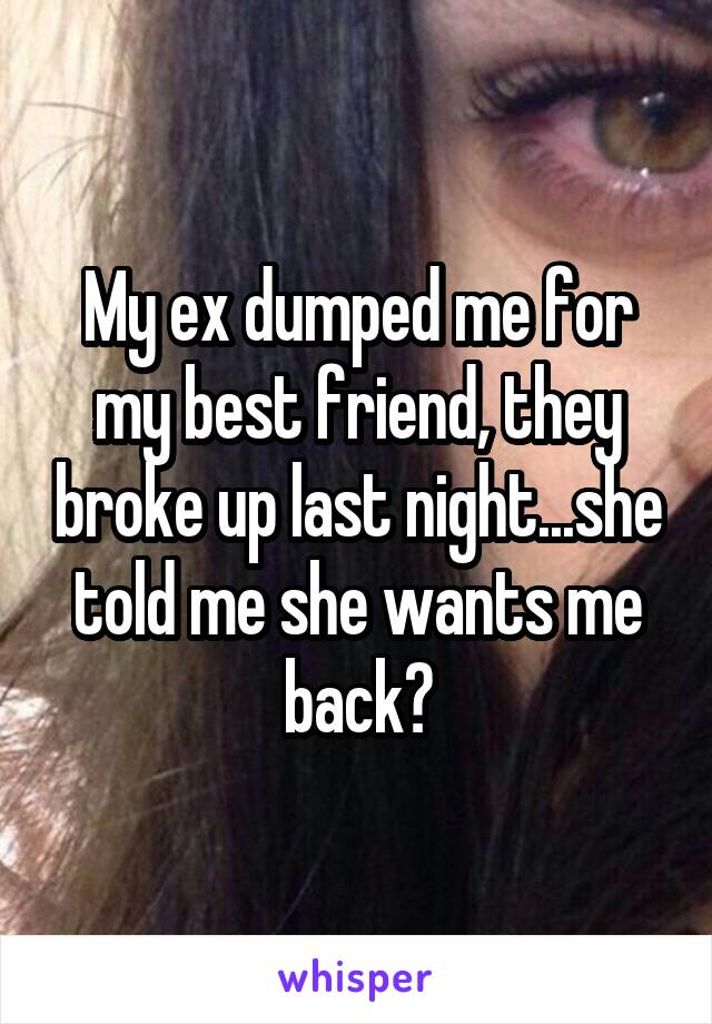 My ex dumped me for my best friend, they broke up last night...she told me she wants me back?