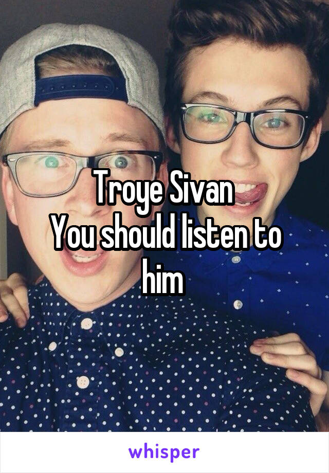 Troye Sivan 
You should listen to him 