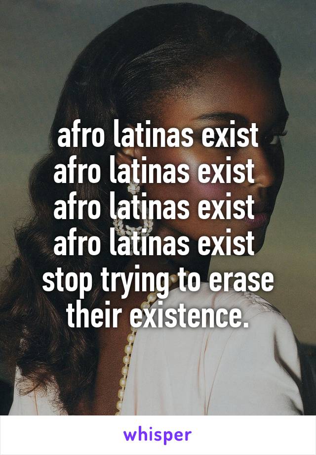 afro latinas exist
afro latinas exist 
afro latinas exist 
afro latinas exist 
stop trying to erase their existence.