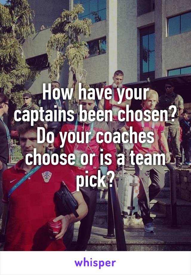 How have your captains been chosen? Do your coaches choose or is a team pick?