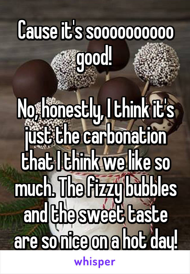 Cause it's soooooooooo good! 

No, honestly, I think it's just the carbonation that I think we like so much. The fizzy bubbles and the sweet taste are so nice on a hot day!