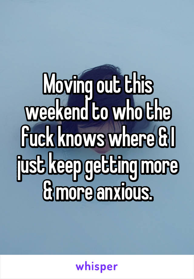 Moving out this weekend to who the fuck knows where & I just keep getting more & more anxious.