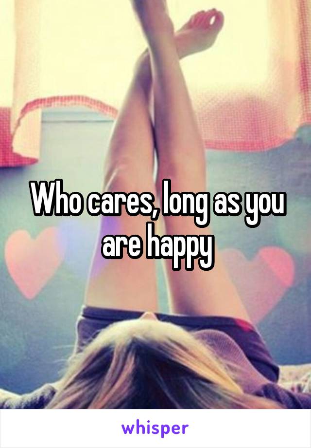 Who cares, long as you are happy