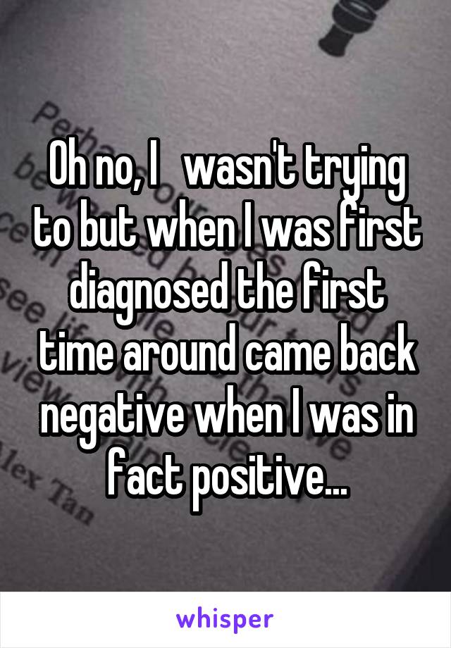 Oh no, I   wasn't trying to but when I was first diagnosed the first time around came back negative when I was in fact positive...