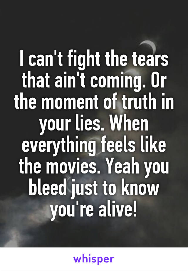 I can't fight the tears that ain't coming. Or the moment of truth in your lies. When everything feels like the movies. Yeah you bleed just to know you're alive!