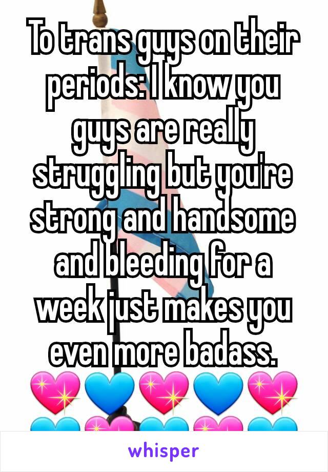 To trans guys on their periods: I know you guys are really struggling but you're strong and handsome and bleeding for a week just makes you even more badass.
💖💙💖💙💖💙💖💙💖💙