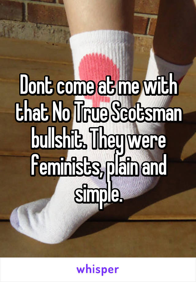 Dont come at me with that No True Scotsman bullshit. They were feminists, plain and simple.