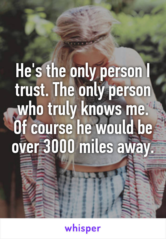 He's the only person I trust. The only person who truly knows me. Of course he would be over 3000 miles away. 