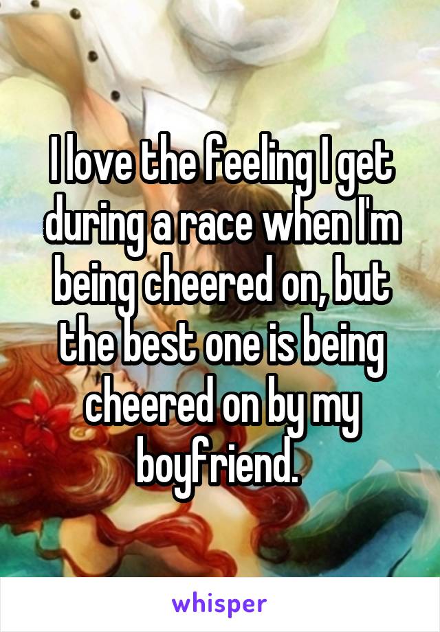 I love the feeling I get during a race when I'm being cheered on, but the best one is being cheered on by my boyfriend. 