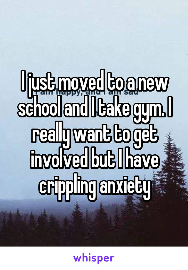 I just moved to a new school and I take gym. I really want to get involved but I have crippling anxiety