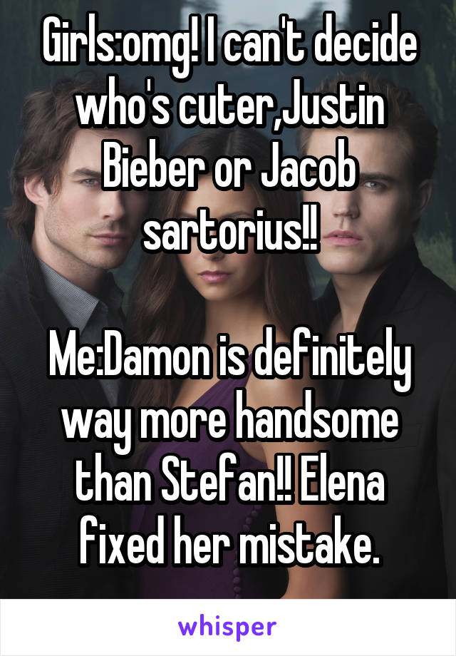 Girls:omg! I can't decide who's cuter,Justin Bieber or Jacob sartorius!!

Me:Damon is definitely way more handsome than Stefan!! Elena fixed her mistake.
