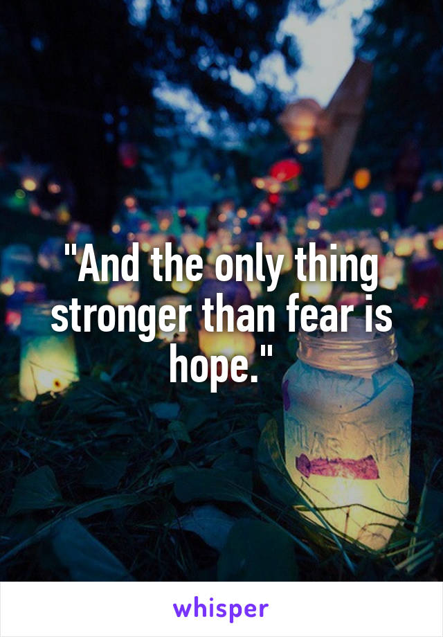 "And the only thing stronger than fear is hope."